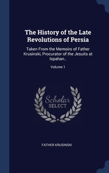 The History of the Late Revolutions of Persia: Taken From the Memoirs of Father Krusinski, Procurator of the Jesuits at Ispahan..; Volume 1