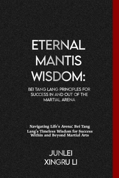 Eternal Mantis Wisdom: Bei Tang Lang Principles for Success in and out of the Martial Arena: Navigating Life's Arena: Bei Tang Lang's Timeless Wisdom ... World of Unseen Forces and Formidable Combat)