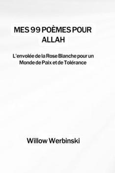 Mes 99 poèmes pour Allah: L'envolée de la Rose Blanche pour un Monde de Paix et de Tolérance (French Edition)