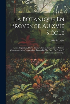 Paperback La Botanique En Provence Au Xvie Siècle: Louis Anguillara, Pierre Belon, Charles De L'escluse, Antoine Constantin. [with "appendice: Lettres De N.c Fa [French] Book