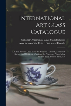 International Art Glass Catalogue: Art And Beveled Glass In All Its Branches: Church, Memorial, Society And Domestic Windows, Art Nouveau, Prism, Mitre Beveled Plate, Leaded Bevel, Etc