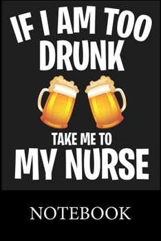 If I Am to Drunk Take Me To My Nurse Notebook: Blank Lined, Composition Book for School Planner Diary Writing Notes, Taking Notes, Recipes, Sketching, Writing, Organizing, Christmas Halloween Birthday