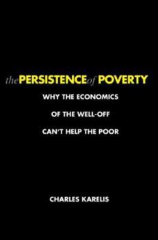 Hardcover The Persistence of Poverty: Why the Economics of the Well-Off Can't Help the Poor Book