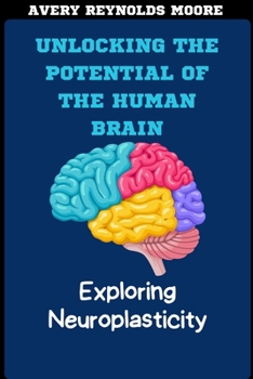 UNLOCKING THE POTENTIAL OF THE HUMAN BRAIN: Exploring Neuroplasticity for Brain Health, Cognitive Enhancement, Mindfulness, and Recovery.
