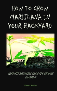 Paperback How to Grow Marijuana in Your Backyard: Complete Beginners Guide for Growing Cannabis Book