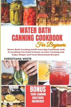 WATER BATH CANNING COOKBOOK FOR BEGINNERS: Water Bath Canning and Preserving Cookbook with Everything You Need to Know to Start Canning and Enjoy Simple and Tasty Homemade Recipes.