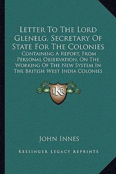 Paperback Letter To The Lord Glenelg, Secretary Of State For The Colonies: Containing A Report, From Personal Observation, On The Working Of The New System In T Book