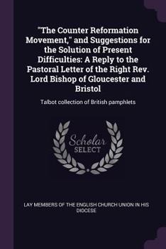 The Counter Reformation Movement, and Suggestions for the Solution of Present Difficulties: A Reply to the Pastoral Letter of the Right Rev. Lord Bishop of Gloucester and Bristol: Talbot Collection of