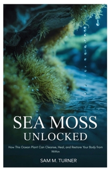 Paperback Sea Moss Unlocked: How This Ocean Plant Can Cleanse, Heal, and Restore Your Body from Within Book