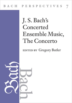 Bach Perspectives, Volume 7: J. S. Bach's Concerted Ensemble Music: The Concerto (Bach Perspectives) - Book  of the Bach Perspectives