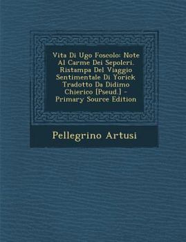 Paperback Vita Di Ugo Foscolo: Note Al Carme Dei Sepolcri. Ristampa del Viaggio Sentimentale Di Yorick Tradotto Da Didimo Chierico [Pseud.] [Italian] Book