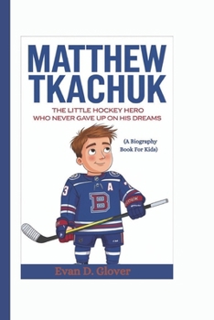 MATTHEW TKACHUK: The Little Hockey Hero Who Never Gave Up on His Dreams (A Biography Book For Kids)