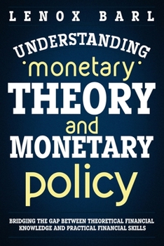 Paperback Understanding Monetary Theory and Monetary Policy: Bridging the Gap Between Theoretical Financial Knowledge and Practical Financial Skills Book