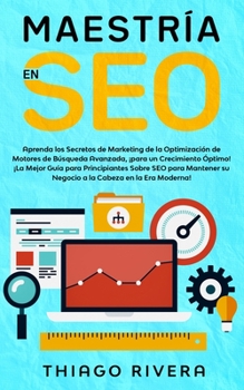 Maestr�a en SEO: Aprenda los Secretos de Marketing de la Optimizaci�n de Motores de B�squeda Avanzada, �Para un Crecimiento �ptimo! �La Mejor Gu�a Para Principiantes Sobre SEO Para Mantener su Negocio