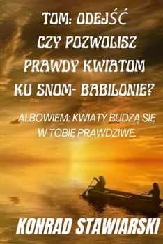 TOM: ODEJŚĆ CZY POZWOLISZ PRAWDY KWIATOM KU SNOM- BABILONIE? ALBOWIEM: KWIATY BUDZĄ SIĘ W TOBIE PRAWDZIWE.