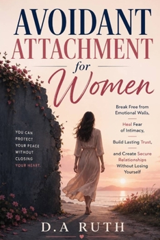 Avoidant Attachment for Women: Break Free from Emotional Walls, Heal Fear of Intimacy, Build Lasting Trust, and Create Secure Relationships Without Losing Yourself