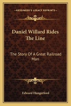 Daniel Willard Rides The Line: The Story Of A Great Railroad Man