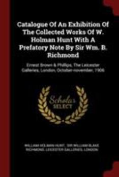 Catalogue of an Exhibition of the Collected Works of W. Holman Hunt with a Prefatory Note by Sir Wm. B. Richmond: Ernest Brown & Phillips, the Leicester Galleries, London, October-November, 1906
