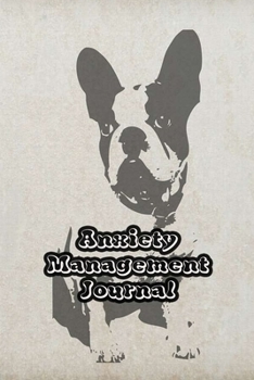 Anxiety Management Journal: Exercises to Soothe Stress & Eliminate Anxiety or Anger Mood Tracker Notebook & Worksheet To Stop Worrying and End Panic | Dog Boston Terrier Cover