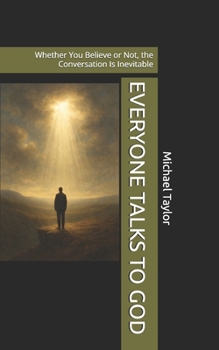 EVERYONE TALKS TO GOD: Whether You Believe or Not, the Conversation Is Inevitable