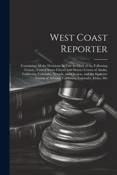 West Coast Reporter: Containing All the Decisions As Fast As Filed, of the Following Courts: United States Circuit and District Courts of Alaska, California, Colorado, Nevada, and Oregon, and the Supr