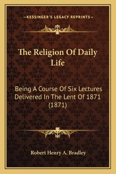 The Religion Of Daily Life: Being A Course Of Six Lectures Delivered In The Lent Of 1871