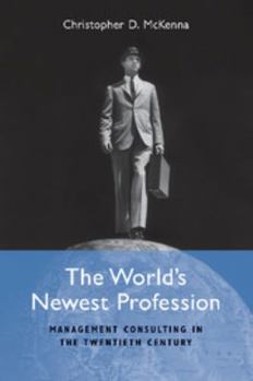 The World's Newest Profession: Management Consulting in the Twentieth Century - Book  of the Cambridge Studies in the Emergence of Global Enterprise