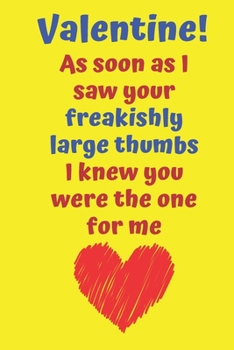 Valentine!  As soon as I saw your freakishly large thumbs I knew you were the one for me: Funny Valentine Notebook. Blank Lined Journal With 100 Cream Pages. Matte Cover.