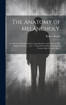 Hardcover The Anatomy of Melancholy,: In Which the Kinds, Causes, Consequences, and Cures of This English Malady, ... Are -- "Traced From Within Its Inmost Book