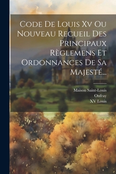 Paperback Code De Louis Xv Ou Nouveau Recueil Des Principaux Règlemens Et Ordonnances De Sa Majesté... [French] Book