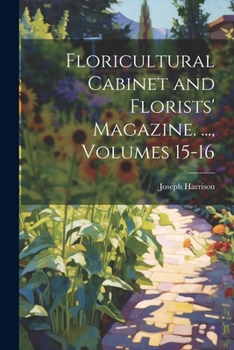 Paperback Floricultural Cabinet and Florists' Magazine. ..., Volumes 15-16 Book