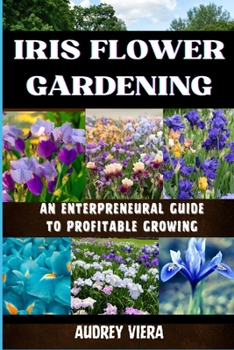 IRIS FLOWER GARDENING: AN ENTERPRENEURAL GUIDE TO PROFITABLE GROWING: Maximizing Bloom and Profit: Strategies for Successful Iris Cultivation and Business Growth