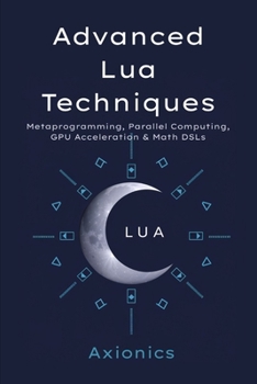 Advanced Lua Techniques: Metaprogramming, Parallel Computing, GPU Acceleration (LuaJIT), and Math DSLs (Mastering Lua for Mathematical Computing : A 6-Book Series)