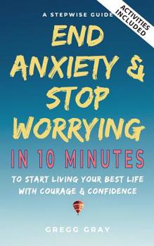 Paperback End Anxiety & Stop Worrying In 10 Minutes: A Stepwise Guide To Start Living Your Best Life With Courage & Confidence Book
