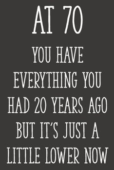 At 70 You Have Everything You Had 20 Years Ago But It's Just a Little Lower Now: Funny 70th Gag Gifts for Men, Women, Friend - Notebook & Journal for Birthday Party, Holiday and More