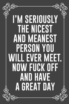 I'M SERIOUSLY THE NICEST AND MEANEST PERSON YOU WILL EVER MEET. NOW FUCK OFF AND HAVE A GREAT DAY: Funny Blank Lined Ofiice Journals For Friend or Coworkers