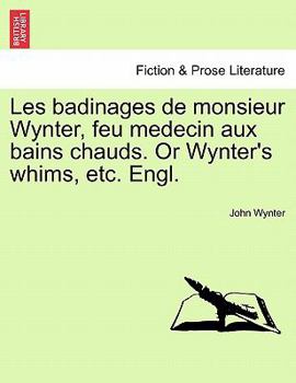 Les badinages, de Monsieur Wynter, feu medecin, aux bains chauds. Or Wynter's whims, with an addresse, preface, postscript, and notes extreamly odd, ... which is annex'd his last will and testament.