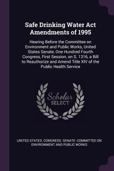 Safe Drinking Water Act Amendments of 1995: hearing before the Committee on Environment and Public Works, United States Senate, One Hundred Fourth ... amend Title XIV of the Public Health Service