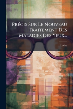Précis sur le nouveau traitement des maladies des yeux; par M. Loche, ...