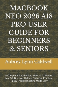 MACBOOK NEO 2026 A18 PRO USER GUIDE FOR BEGINNERS & SENIORS: A Complete Step-By-Step Manual To Master MacOS, Discover Hidden Features, Practical Tips & Troubleshooting Made Easy