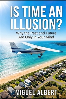 Is Time An Illusion?: Why the Past and Future Are Only in Your Mind