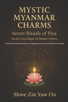 Mystic Myanmar Charms: Secret Rituals of Piya: Ancient Love Magic for Modern Hearts / Unlock the sacred wisdom of Myanmar's most powerful love rituals
