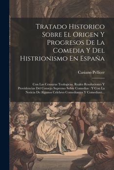 Paperback Tratado Historico Sobre El Origen Y Progresos De La Comedia Y Del Histrionismo En España: Con Las Censuras Teologicas, Reales Resoluciones Y Providenc [Spanish] Book