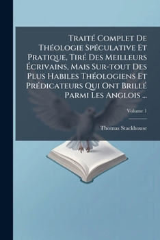 Traité Complet De Théologie Spéculative Et Pratique, Tiré Des Meilleurs Écrivains, Mais Sur-tout Des Plus Habiles Théologiens Et Prédicateurs Qui Ont ... Les Anglois ..., Volume 1