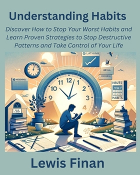 Understanding Habits: Discover How to Stop Your Worst Habits and Learn Proven Strategies to Stop Destructive Patterns and Take Control of Yo