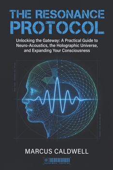 Paperback The Resonance Protocol: Unlocking the Gateway: A Practical Guide to Neuro-Acoustics, the Holographic Universe, and Expanding Your Consciousness Book