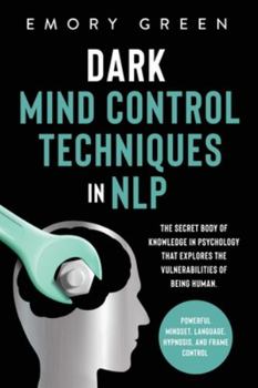 Dark Mind Control Techniques in NLP : The Secret Body of Knowledge in Psychology That Explores the Vulnerabilities of Being Human. Powerful Mindset, Language, Hypnosis, and Frame Control
