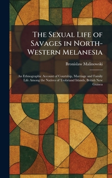 The Sexual Life of Savages in North-Western Melanesia: An Ethnographic Account of Courtship, Marriage and Family Life Among the Natives of Trobriand Islands, British New Guinea