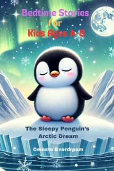 Bedtime Stories for Kids Ages 4-8 : The Sleepy Penguin’s Arctic Dream: A Soft Bedtime Adventure in the Land of Ice and Snow Celeste Everdream