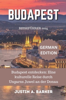 Budapest Reiseführer 2024: Budapest entdecken: Eine kulturelle Reise durch Ungarns Juwel an der Donau (German Edition)